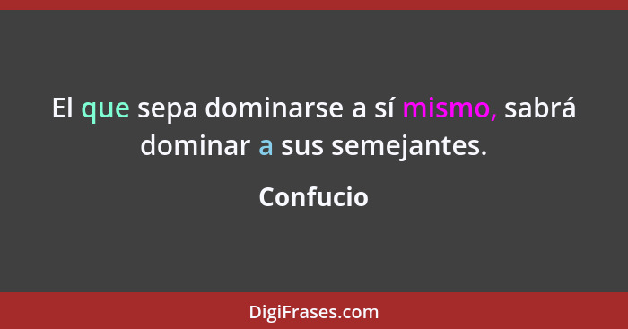 El que sepa dominarse a sí mismo, sabrá dominar a sus semejantes.... - Confucio