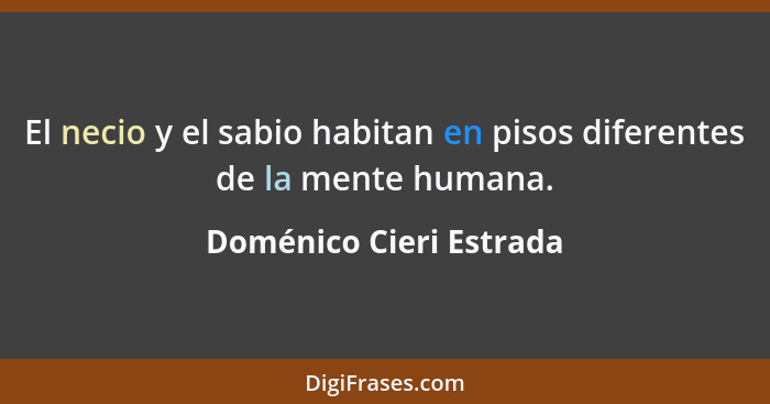 El necio y el sabio habitan en pisos diferentes de la mente humana.... - Doménico Cieri Estrada