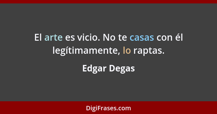 El arte es vicio. No te casas con él legítimamente, lo raptas.... - Edgar Degas