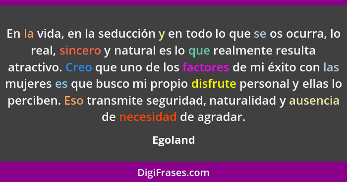 En la vida, en la seducción y en todo lo que se os ocurra, lo real, sincero y natural es lo que realmente resulta atractivo. Creo que uno de... - Egoland