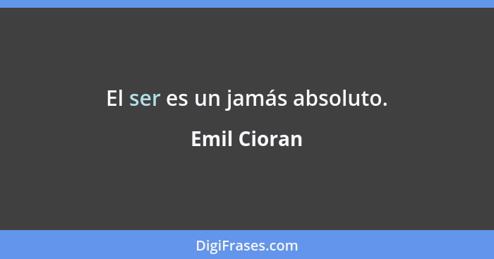 El ser es un jamás absoluto.... - Emil Cioran