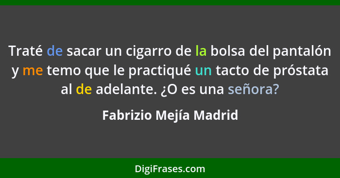 Traté de sacar un cigarro de la bolsa del pantalón y me temo que le practiqué un tacto de próstata al de adelante. ¿O es una s... - Fabrizio Mejía Madrid