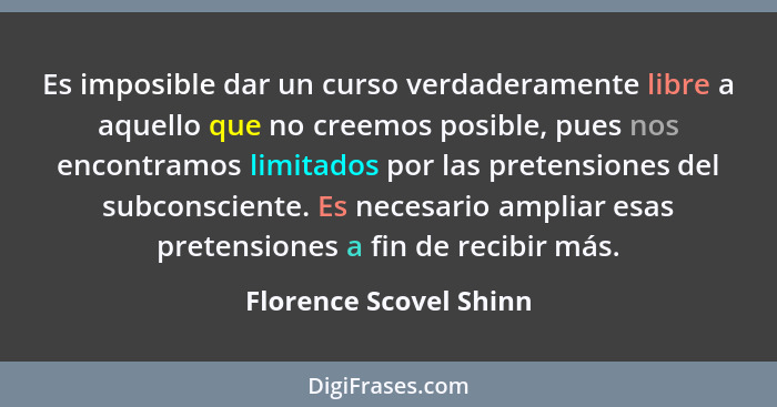Es imposible dar un curso verdaderamente libre a aquello que no creemos posible, pues nos encontramos limitados por las preten... - Florence Scovel Shinn