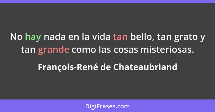 No hay nada en la vida tan bello, tan grato y tan grande como las cosas misteriosas.... - François-René de Chateaubriand