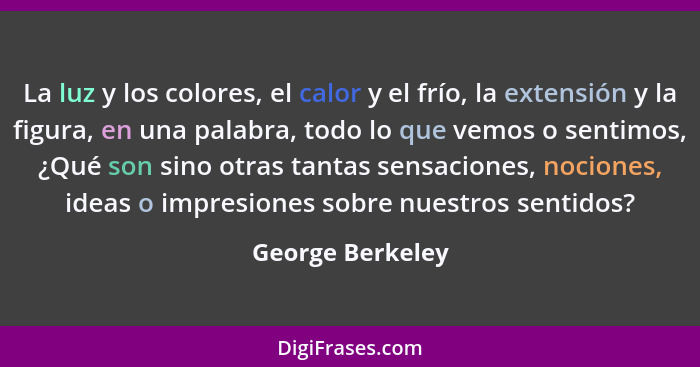 La luz y los colores, el calor y el frío, la extensión y la figura, en una palabra, todo lo que vemos o sentimos, ¿Qué son sino otra... - George Berkeley