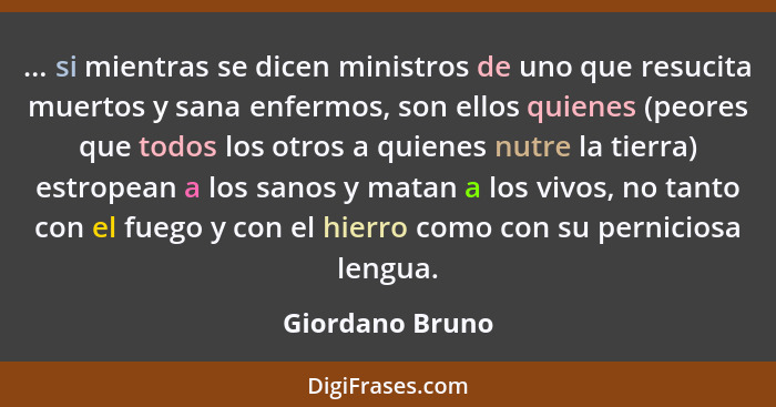 ... si mientras se dicen ministros de uno que resucita muertos y sana enfermos, son ellos quienes (peores que todos los otros a quien... - Giordano Bruno