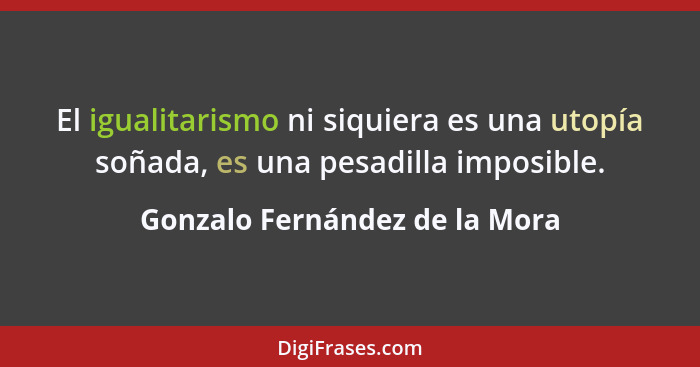 El igualitarismo ni siquiera es una utopía soñada, es una pesadilla imposible.... - Gonzalo Fernández de la Mora