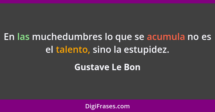 En las muchedumbres lo que se acumula no es el talento, sino la estupidez.... - Gustave Le Bon