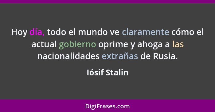 Hoy día, todo el mundo ve claramente cómo el actual gobierno oprime y ahoga a las nacionalidades extrañas de Rusia.... - Iósif Stalin