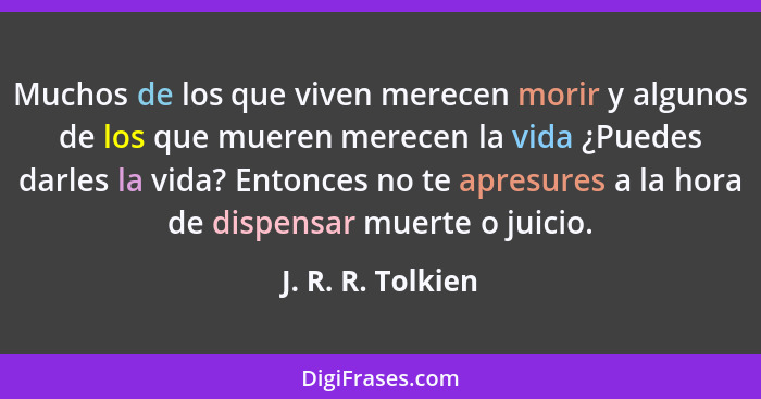 Muchos de los que viven merecen morir y algunos de los que mueren merecen la vida ¿Puedes darles la vida? Entonces no te apresures... - J. R. R. Tolkien