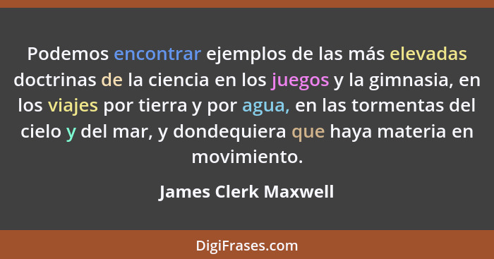 Podemos encontrar ejemplos de las más elevadas doctrinas de la ciencia en los juegos y la gimnasia, en los viajes por tierra y p... - James Clerk Maxwell