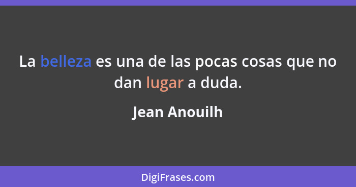 La belleza es una de las pocas cosas que no dan lugar a duda.... - Jean Anouilh