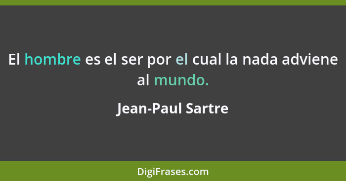 El hombre es el ser por el cual la nada adviene al mundo.... - Jean-Paul Sartre