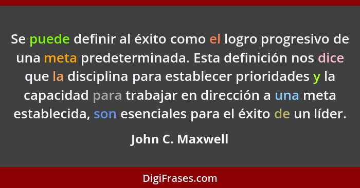 Se puede definir al éxito como el logro progresivo de una meta predeterminada. Esta definición nos dice que la disciplina para estab... - John C. Maxwell