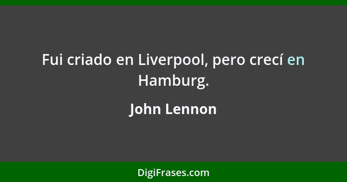 Fui criado en Liverpool, pero crecí en Hamburg.... - John Lennon