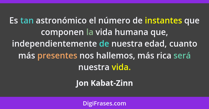 Es tan astronómico el número de instantes que componen la vida humana que, independientemente de nuestra edad, cuanto más presentes n... - Jon Kabat-Zinn