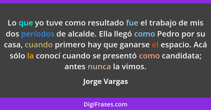 Lo que yo tuve como resultado fue el trabajo de mis dos períodos de alcalde. Ella llegó como Pedro por su casa, cuando primero hay que... - Jorge Vargas