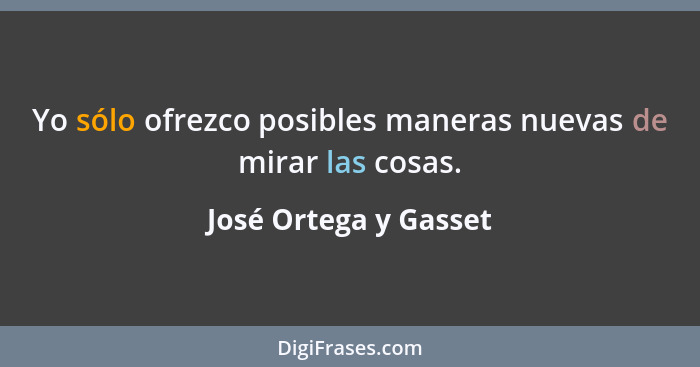 Yo sólo ofrezco posibles maneras nuevas de mirar las cosas.... - José Ortega y Gasset