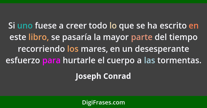 Si uno fuese a creer todo lo que se ha escrito en este libro, se pasaría la mayor parte del tiempo recorriendo los mares, en un desesp... - Joseph Conrad