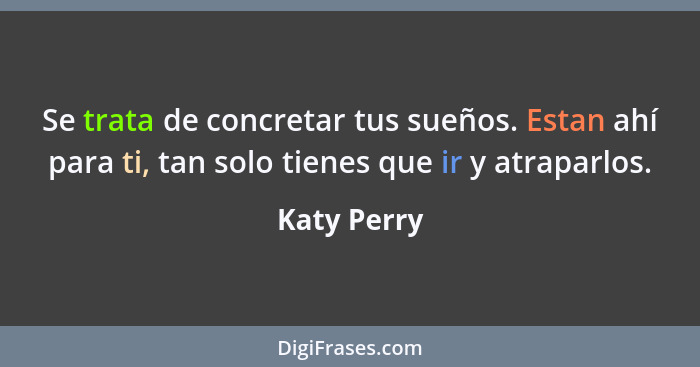 Se trata de concretar tus sueños. Estan ahí para ti, tan solo tienes que ir y atraparlos.... - Katy Perry