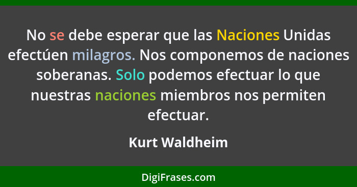 No se debe esperar que las Naciones Unidas efectúen milagros. Nos componemos de naciones soberanas. Solo podemos efectuar lo que nuest... - Kurt Waldheim