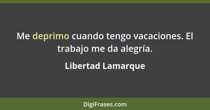 Me deprimo cuando tengo vacaciones. El trabajo me da alegría.... - Libertad Lamarque