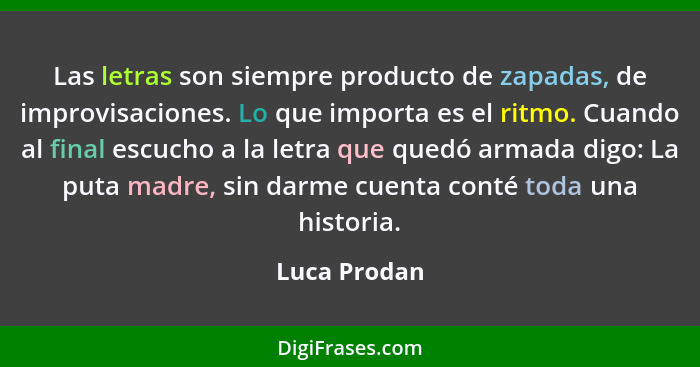 Las letras son siempre producto de zapadas, de improvisaciones. Lo que importa es el ritmo. Cuando al final escucho a la letra que quedó... - Luca Prodan