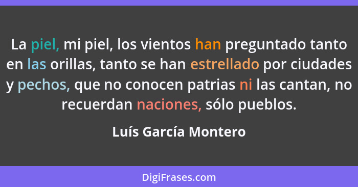 La piel, mi piel, los vientos han preguntado tanto en las orillas, tanto se han estrellado por ciudades y pechos, que no conocen... - Luís García Montero