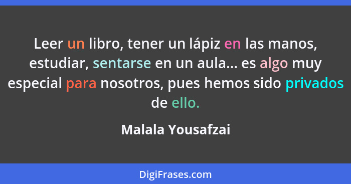 Leer un libro, tener un lápiz en las manos, estudiar, sentarse en un aula... es algo muy especial para nosotros, pues hemos sido pr... - Malala Yousafzai