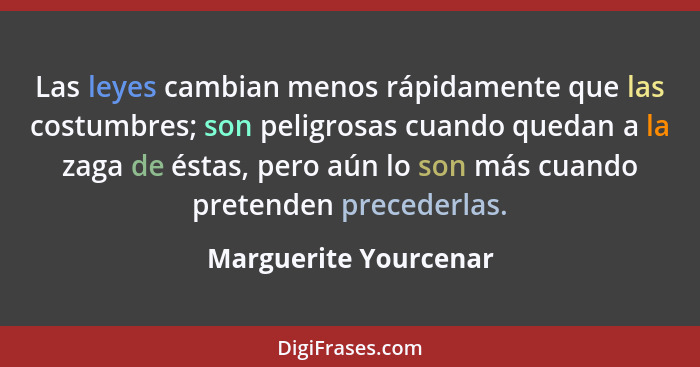 Las leyes cambian menos rápidamente que las costumbres; son peligrosas cuando quedan a la zaga de éstas, pero aún lo son más cu... - Marguerite Yourcenar