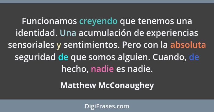 Funcionamos creyendo que tenemos una identidad. Una acumulación de experiencias sensoriales y sentimientos. Pero con la absoluta... - Matthew McConaughey