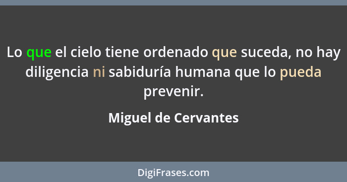 Lo que el cielo tiene ordenado que suceda, no hay diligencia ni sabiduría humana que lo pueda prevenir.... - Miguel de Cervantes