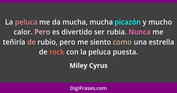 La peluca me da mucha, mucha picazón y mucho calor. Pero es divertido ser rubia. Nunca me teñiría de rubio, pero me siento como una estr... - Miley Cyrus