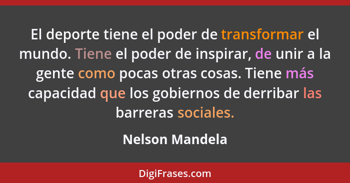 El deporte tiene el poder de transformar el mundo. Tiene el poder de inspirar, de unir a la gente como pocas otras cosas. Tiene más c... - Nelson Mandela