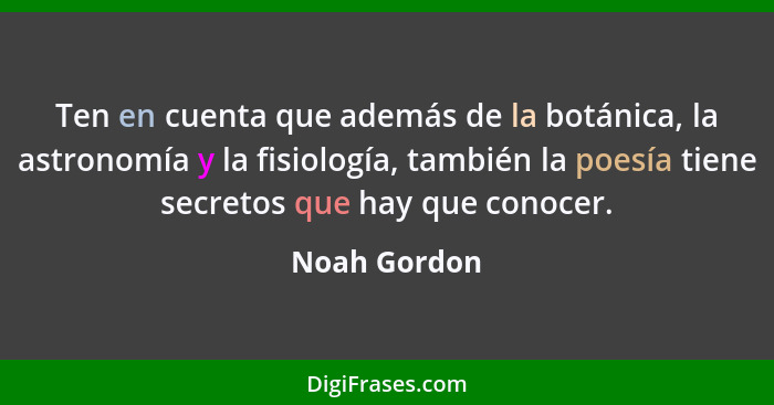 Ten en cuenta que además de la botánica, la astronomía y la fisiología, también la poesía tiene secretos que hay que conocer.... - Noah Gordon