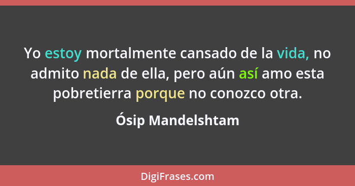 Yo estoy mortalmente cansado de la vida, no admito nada de ella, pero aún así amo esta pobretierra porque no conozco otra.... - Ósip Mandelshtam