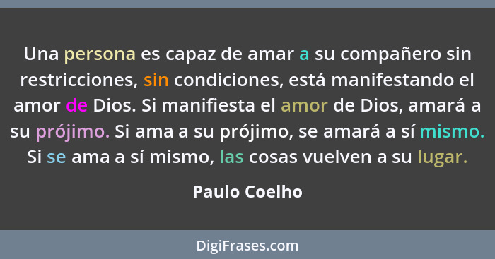 Una persona es capaz de amar a su compañero sin restricciones, sin condiciones, está manifestando el amor de Dios. Si manifiesta el amo... - Paulo Coelho