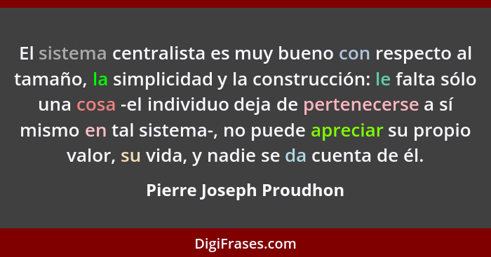El sistema centralista es muy bueno con respecto al tamaño, la simplicidad y la construcción: le falta sólo una cosa -el indi... - Pierre Joseph Proudhon
