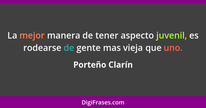 La mejor manera de tener aspecto juvenil, es rodearse de gente mas vieja que uno.... - Porteño Clarín