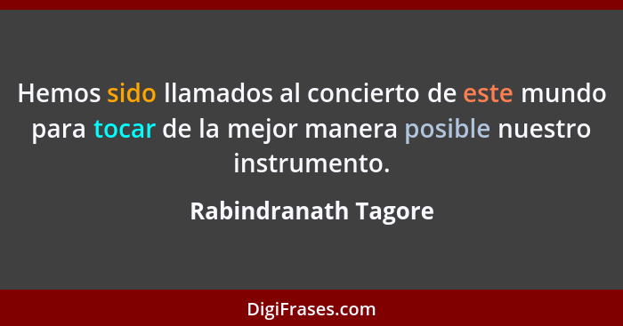 Hemos sido llamados al concierto de este mundo para tocar de la mejor manera posible nuestro instrumento.... - Rabindranath Tagore