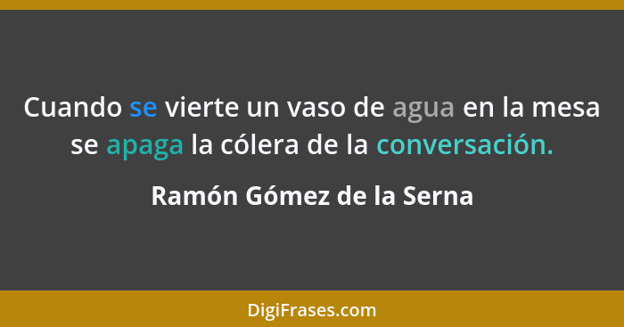 Cuando se vierte un vaso de agua en la mesa se apaga la cólera de la conversación.... - Ramón Gómez de la Serna