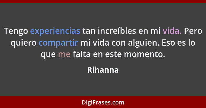 Tengo experiencias tan increíbles en mi vida. Pero quiero compartir mi vida con alguien. Eso es lo que me falta en este momento.... - Rihanna