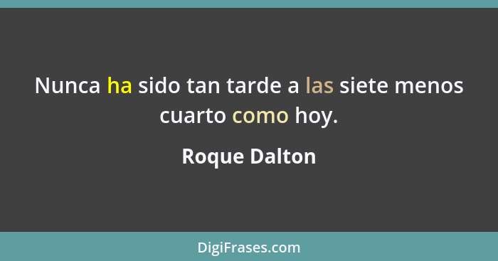 Nunca ha sido tan tarde a las siete menos cuarto como hoy.... - Roque Dalton