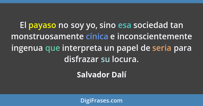 El payaso no soy yo, sino esa sociedad tan monstruosamente cínica e inconscientemente ingenua que interpreta un papel de seria para di... - Salvador Dalí