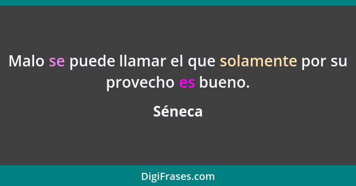 Malo se puede llamar el que solamente por su provecho es bueno.... - Séneca