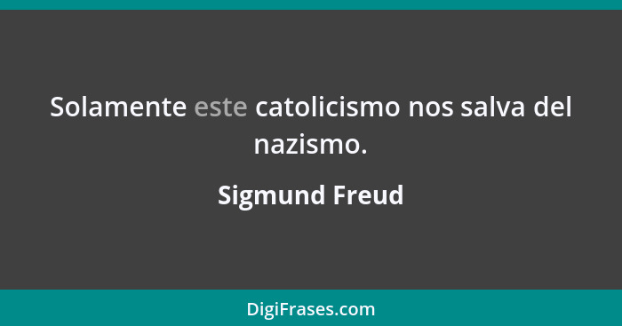 Solamente este catolicismo nos salva del nazismo.... - Sigmund Freud