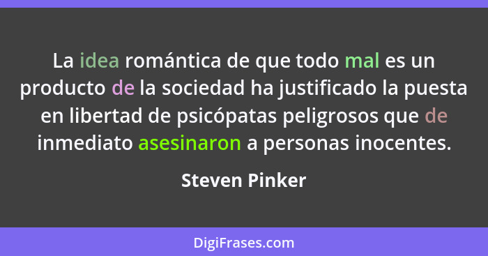 La idea romántica de que todo mal es un producto de la sociedad ha justificado la puesta en libertad de psicópatas peligrosos que de i... - Steven Pinker