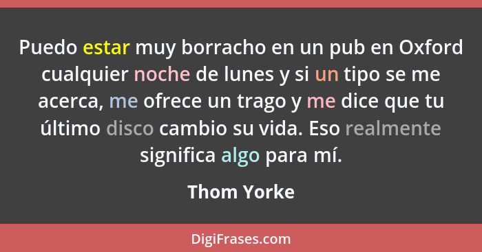 Puedo estar muy borracho en un pub en Oxford cualquier noche de lunes y si un tipo se me acerca, me ofrece un trago y me dice que tu últi... - Thom Yorke