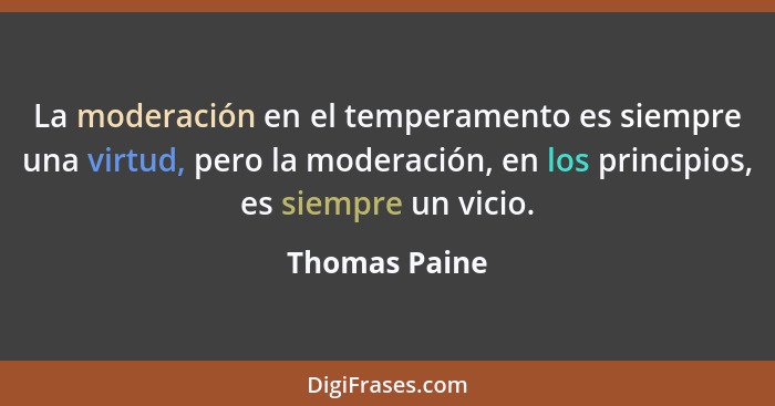 La moderación en el temperamento es siempre una virtud, pero la moderación, en los principios, es siempre un vicio.... - Thomas Paine
