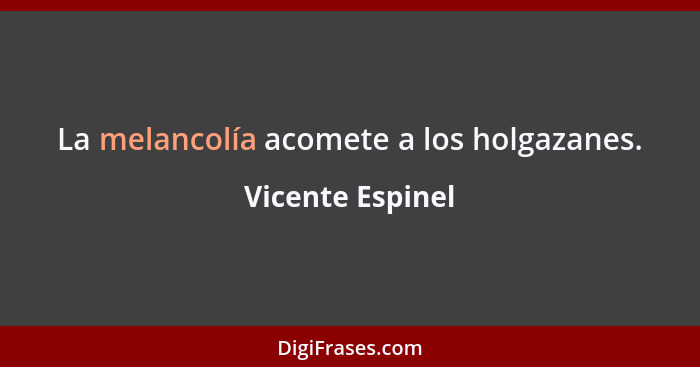 La melancolía acomete a los holgazanes.... - Vicente Espinel